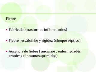 Fiebre

 Febrícula (trastornos inflamatorios)


 Fiebre , escalofríos y rigidez (choque séptico)


 Ausencia de fiebre ( ancianos , enfermedades
 crónicas e inmunosuprimidos)
 