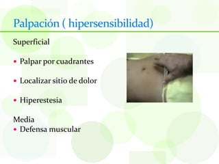 Palpación ( hipersensibilidad)
Superficial

 Palpar por cuadrantes

 Localizar sitio de dolor

 Hiperestesia

Media
 Defensa muscular
 