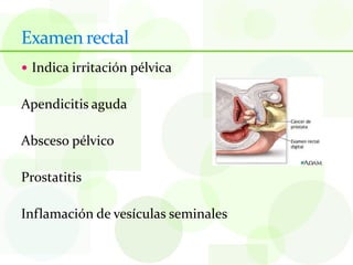 Examen rectal
 Indica irritación pélvica


Apendicitis aguda

Absceso pélvico

Prostatitis

Inflamación de vesículas seminales
 
