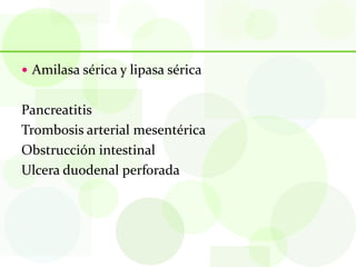  Amilasa sérica y lipasa sérica


Pancreatitis
Trombosis arterial mesentérica
Obstrucción intestinal
Ulcera duodenal perforada
 