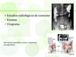  Estudios radiológicos de contraste
  Enemas
  Urograma




Sirve para comprobar o tratar trastornos
no específicos
 