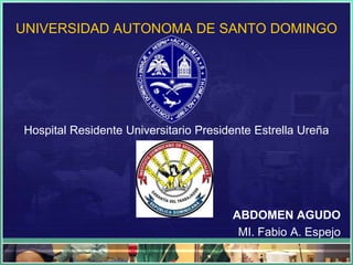 UNIVERSIDAD AUTONOMA DE SANTO DOMINGO




Hospital Residente Universitario Presidente Estrella Ureña




                                       ABDOMEN AGUDO
                                        MI. Fabio A. Espejo
 