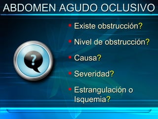 ABDOMEN AGUDO OCLUSIVO Existe obstrucción ? Nivel de obstrucción ? Causa ? Severidad ? Estrangulación o Isquemia ? 