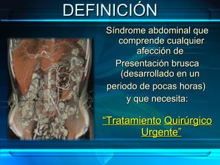 DEFINICIÓN Síndrome abdominal que comprende cualquier afección de  Presentación brusca (desarrollado en un  periodo de pocas horas)  y que necesita: “ Tratamiento   Quirúrgico   Urgente” 