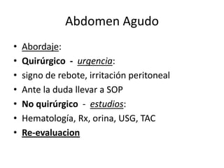 Abdomen Agudo
• Abordaje:
• Quirúrgico - urgencia:
• signo de rebote, irritación peritoneal
• Ante la duda llevar a SOP
• No quirúrgico - estudios:
• Hematología, Rx, orina, USG, TAC
• Re-evaluacion
 