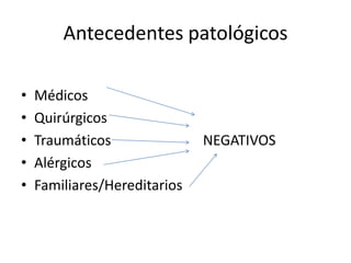 Antecedentes patológicos
• Médicos
• Quirúrgicos
• Traumáticos NEGATIVOS
• Alérgicos
• Familiares/Hereditarios
 
