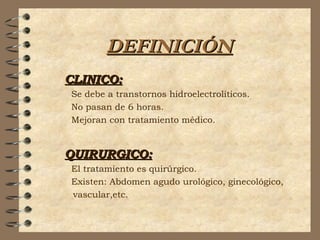DEFINICIÓNDEFINICIÓN
CLINICO:CLINICO:
Se debe a transtornos hidroelectrolíticos.
No pasan de 6 horas.
Mejoran con tratamiento médico.
QUIRURGICO:QUIRURGICO:
El tratamiento es quirúrgico.
Existen: Abdomen agudo urológico, ginecológico,
vascular,etc.
 