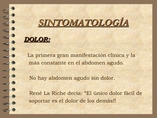 SINTOMATOLOGÍASINTOMATOLOGÍA
DOLOR:DOLOR:
La primera gran manifestación clínica y la
más constante en el abdomen agudo.
No hay abdomen agudo sin dolor.
René La Riche decía: “El único dolor fácil de
soportar es el dolor de los demás!!
 