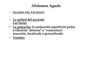 Abdomen Agudo
• EXAMEN DEL PACIENTE
• La actitud del paciente
Las Facies
• La palpación :La palpación superficial podrá
evidenciar "defensa" o "contractura"
muscular, localizada o generalizada.
• Vomitos
 