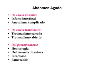 Abdomen Agudo
• De causa vascular
• Infarto intestinal
• Aneurisma complicado
• De causa traumática
• Traumatismo cerrado
• Traumatismo abierto
• Del postoperatorio
• Hemorragia
• Dehiscencia de sutura
• Infeccioso
• Pancreatitis
 