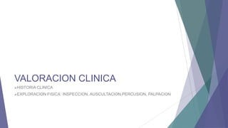VALORACION CLINICA
HISTORIA CLINICA
EXPLORACION

FISICA: INSPECCION, AUSCULTACION,PERCUSION, PALPACION

 