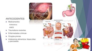ANTECEDENTES


Medicamentos
Antibioticos
AINES



Traumatismo recientes



Enfermedades crónicas



Cirugías previas



Intolerancia alimenticia: litiasis biliar
y pancreatitis

 