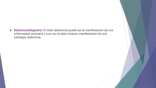 

Electrocardiograma: El dolor abdominal puede ser la manifestación de una
enfermedad coronaria y a su vez el dolor torácico manifestación de una
patología abdominal.

 