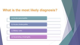 a) Acute pancreatitis

b) Acute cholecystitis

c) Biliary colic

d) Ascending cholangitis

 