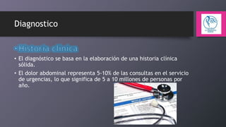 Diagnostico

• El diagnóstico se basa en la elaboración de una historia clínica
sólida.
• El dolor abdominal representa 5-10% de las consultas en el servicio
de urgencias, lo que significa de 5 a 10 millones de personas por
año.

 