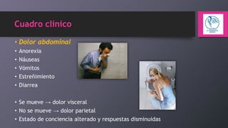 Cuadro clínico
• Dolor abdominal
• Anorexia

•
•
•
•

Náuseas
Vómitos
Estreñimiento
Diarrea

• Se mueve → dolor visceral
• No se mueve → dolor parietal
• Estado de conciencia alterado y respuestas disminuidas

 