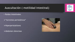 Auscultación ( motilidad intestinal)
• Ruidos intestinales
“torrentes peristálticos”
Hiperperistaltismo

Abdomen silencioso

 