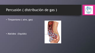 Percusión ( distribución de gas )
• Timpanismo ( aire, gas)

• Matidez (liquido)

 