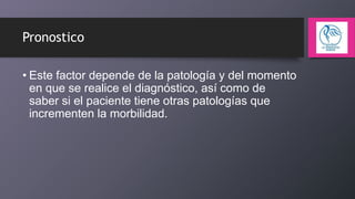 Pronostico
• Este factor depende de la patología y del momento
en que se realice el diagnóstico, así como de
saber si el paciente tiene otras patologías que
incrementen la morbilidad.

 