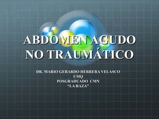 ABDOMEN AGUDO
NO TRAUMÁTICO
DR. MARIO GERARDO HERRERA VELASCO
UMQ
POSGRADUADO CMN
“LA RAZA”

 