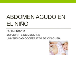 ABDOMEN AGUDO EN 
EL NIÑO 
FABIAN NOVOA 
ESTUDIANTE DE MEDICINA 
UNIVERSIDAD COOPERATIVA DE COLOMBIA 
 