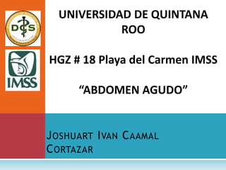 JOSHUART IVAN CAAMAL
CORTAZAR
UNIVERSIDAD DE QUINTANA
ROO
HGZ # 18 Playa del Carmen IMSS
“ABDOMEN AGUDO”
 