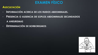EXAMEN FÍSICO
AUSCULTACIÓN
- INFORMACIÓN ACERCA DE LOS RUIDOS ABDOMINALES.
- PRESENCIA O AUSENCIA DE SOPLOS ABDOMINALES SECUNDADIOS
A ANEURISMAS
- DETERMINACIÓN DE BORBORIGMOS
 