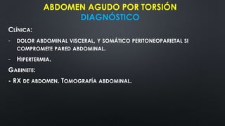 ABDOMEN AGUDO POR TORSIÓN
DIAGNÓSTICO
CLÍNICA:
- DOLOR ABDOMINAL VISCERAL, Y SOMÁTICO PERITONEOPARIETAL SI
COMPROMETE PARED ABDOMINAL.
- HIPERTERMIA.
GABINETE:
- RX DE ABDOMEN. TOMOGRAFÍA ABDOMINAL.
 