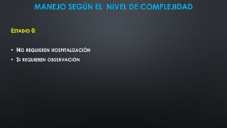 MANEJO SEGÚN EL NIVEL DE COMPLEJIDAD
ESTADIO 0:
• NO REQUIEREN HOSPITALIZACIÓN
• SI REQUIEREN OBSERVACIÓN
 