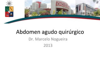 Abdomen	
  agudo	
  quirúrgico	
  
Dr.	
  Marcelo	
  Nogueira	
  	
  
2013	
  
 