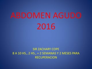 ABDOMEN AGUDO
2016
SIR ZACHARY COPE
8 A 10 HS., 2 HS., = 2 SEMANAS Y 2 MESES PARA
RECUPERACION
 