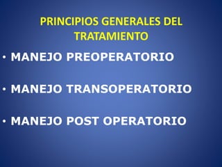 PRINCIPIOS GENERALES DEL
TRATAMIENTO
• MANEJO PREOPERATORIO
• MANEJO TRANSOPERATORIO
• MANEJO POST OPERATORIO
 
