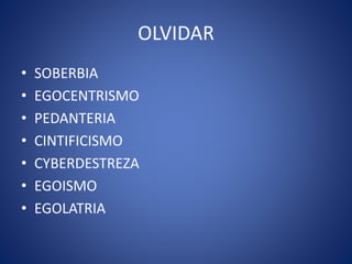 OLVIDAR
• SOBERBIA
• EGOCENTRISMO
• PEDANTERIA
• CINTIFICISMO
• CYBERDESTREZA
• EGOISMO
• EGOLATRIA
 