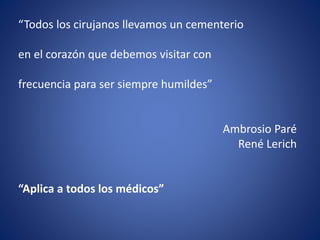 “Todos los cirujanos llevamos un cementerio
en el corazón que debemos visitar con
frecuencia para ser siempre humildes”
Ambrosio Paré
René Lerich
“Aplica a todos los médicos”
 