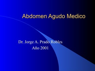 Abdomen Agudo MedicoAbdomen Agudo Medico
Dr. Jorge A. Prado Robles
Año 2001
 