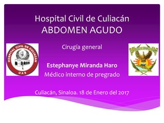 Hospital Civil de Culiacán
ABDOMEN AGUDO
Cirugía general
Estephanye Miranda Haro
Médico interno de pregrado
Culiacán, Sinaloa. 18 de Enero del 2017
 