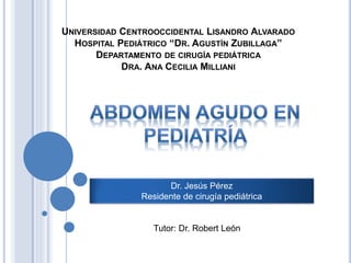 UNIVERSIDAD CENTROOCCIDENTAL LISANDRO ALVARADO
HOSPITAL PEDIÁTRICO “DR. AGUSTÍN ZUBILLAGA”
DEPARTAMENTO DE CIRUGÍA PEDIÁTRICA
DRA. ANA CECILIA MILLIANI
Dr. Jesús Pérez
Residente de cirugía pediátrica
Tutor: Dr. Robert León
 