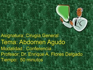 Asignatura: Cirugía General
Tema: Abdomen Agudo
Modalidad : Conferencia
Profesor: Dr. Enrique A. Flores Delgado
Tiempo: 50 minutos
 