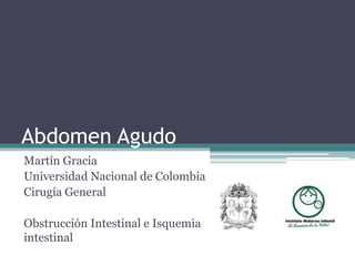 Abdomen Agudo
Martín Gracia
Universidad Nacional de Colombia
Cirugía General
Obstrucción Intestinal e Isquemia
intestinal
 