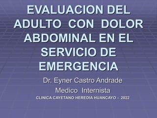 EVALUACION DEL
ADULTO CON DOLOR
ABDOMINAL EN EL
SERVICIO DE
EMERGENCIA
Dr. Eyner Castro Andrade
Medico Internista
CLINICA CAYETANO HEREDIA HUANCAYO - 2022
 