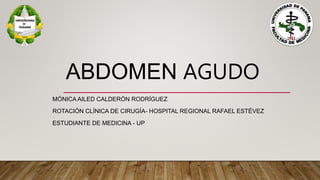 ABDOMEN AGUDO
MÓNICA AILED CALDERÓN RODRÍGUEZ
ROTACIÓN CLÍNICA DE CIRUGÍA- HOSPITAL REGIONAL RAFAEL ESTÉVEZ
ESTUDIANTE DE MEDICINA - UP
 