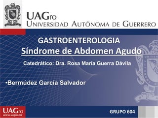 Catedrático: Dra. Rosa María Guerra Dávila
•Bermúdez García Salvador
GASTROENTEROLOGIA
GRUPO 604
Síndrome de Abdomen Agudo
 