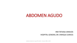 ABDOMEN AGUDO
IRM TATIANA ARMIJOS
HOSPITAL GENERAL DR. ENRIQUE GARCES
Sabiston tratado de cirugía 18ª edición . Elsevier. 2009. p 1180.
 