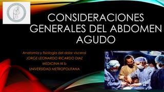 CONSIDERACIONES 
GENERALES DEL ABDOMEN 
AGUDO 
Anatomía y fisiología del dolor visceral 
JORGE LEONARDO RICARDO DIAZ 
MEDICINA IX b 
UNIVERSIDAD METROPOLITANA 
 