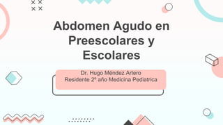 Abdomen Agudo en
Preescolares y
Escolares
Dr. Hugo Méndez Artero
Residente 2º año Medicina Pediatrica
 