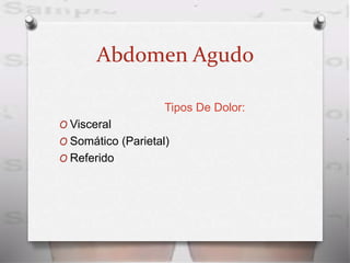 Abdomen Agudo
Tipos De Dolor:
O Visceral
O Somático (Parietal)
O Referido
 