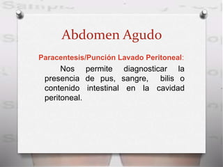 Abdomen Agudo
Paracentesis/Punción Lavado Peritoneal:
Nos permite diagnosticar la
presencia de pus, sangre, bilis o
contenido intestinal en la cavidad
peritoneal.
 