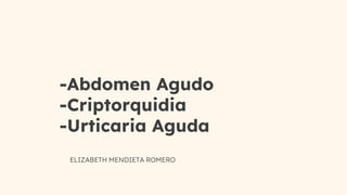 -Abdomen Agudo
-Criptorquidia
-Urticaria Aguda
ELIZABETH MENDIETA ROMERO
 