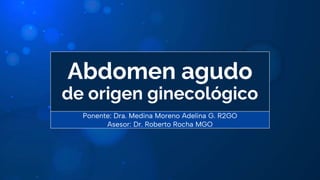 Abdomen agudo
de origen ginecológico
Ponente: Dra. Medina Moreno Adelina G. R2GO
Asesor: Dr. Roberto Rocha MGO
 