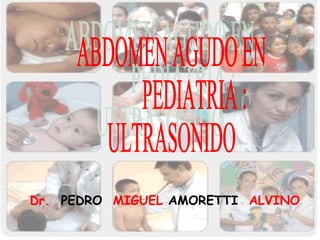 ABDOMEN AGUDO EN  PEDIATRIA : ULTRASONIDO Dr.  PEDRO   MIGUEL  AMORETTI   ALVINO 